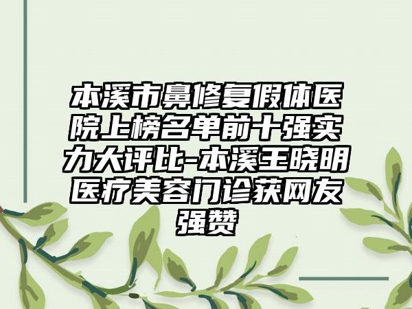 本溪市鼻修复假体医院上榜名单前十强实力大评比-本溪王晓明医疗美容门诊获网友强赞