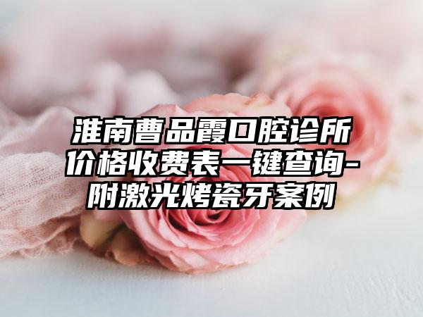 淮南曹品霞口腔诊所价格收费表一键查询-附激光烤瓷牙案例