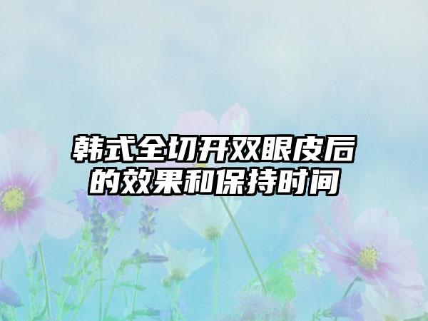 韩式全切开双眼皮后的效果和保持时间