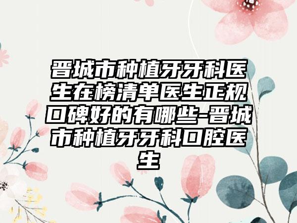 晋城市种植牙牙科医生在榜清单医生正规口碑好的有哪些-晋城市种植牙牙科口腔医生