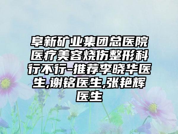 阜新矿业集团总医院医疗美容烧伤整形科行不行-推荐李晓华医生,谢*****生,张艳辉医生