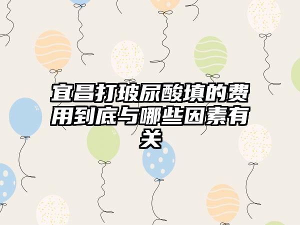 宜昌打玻尿酸填的费用到底与哪些因素有关