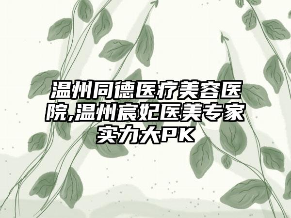 温州同德医疗美容医院,温州宸妃医美专家实力大PK