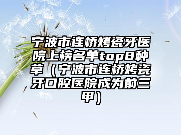 宁波市连桥烤瓷牙医院上榜名单top8种草（宁波市连桥烤瓷牙口腔医院成为前三甲）