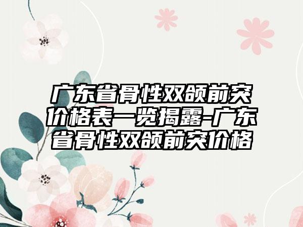 广东省骨性双颌前突价格表一览揭露-广东省骨性双颌前突价格