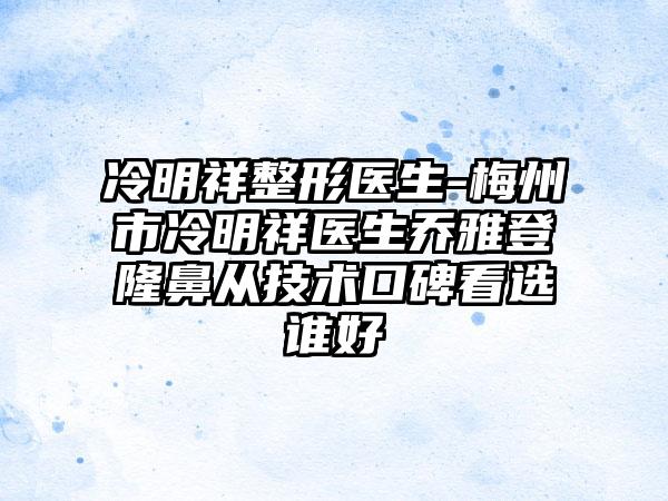 冷明祥整形医生-梅州市冷明祥医生乔雅登隆鼻从技术口碑看选谁好