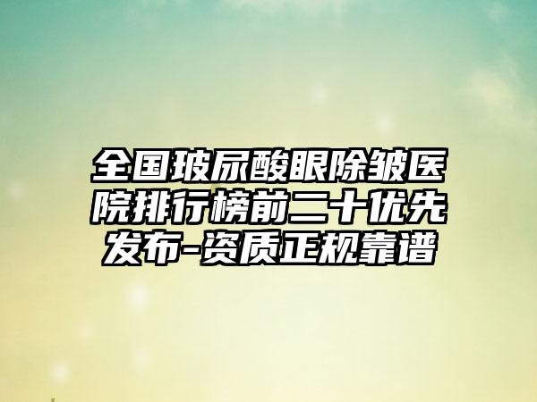 全国玻尿酸眼除皱医院排行榜前二十优先发布-资质正规靠谱