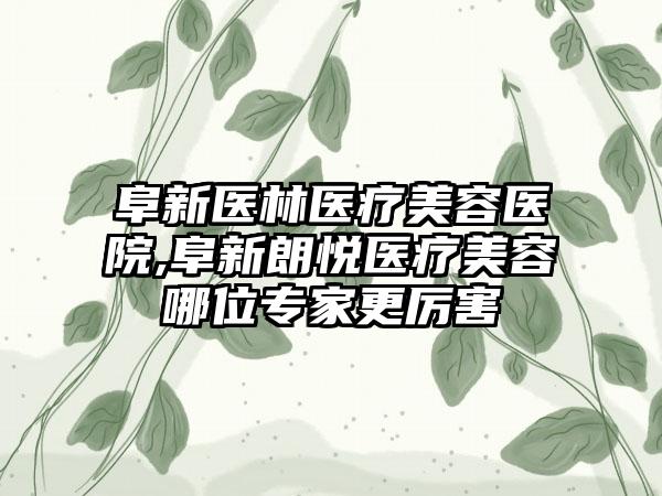 阜新医林医疗美容医院,阜新朗悦医疗美容哪位专家更厉害