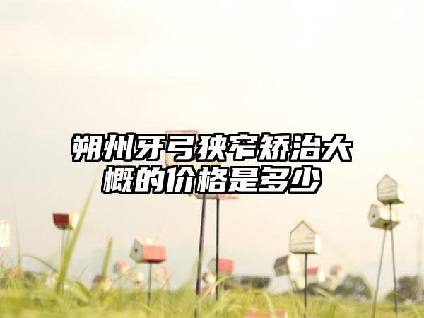 朔州牙弓狭窄矫治大概的价格是多少