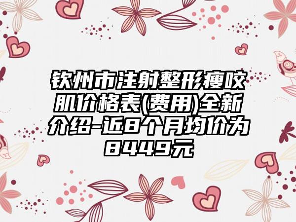 钦州市注射整形瘦咬肌价格表(费用)全新介绍-近8个月均价为8449元