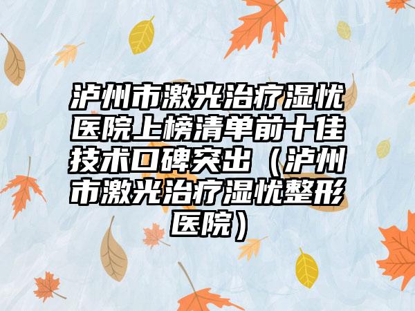 泸州市激光治疗湿忧医院上榜清单前十佳技术口碑突出（泸州市激光治疗湿忧整形医院）