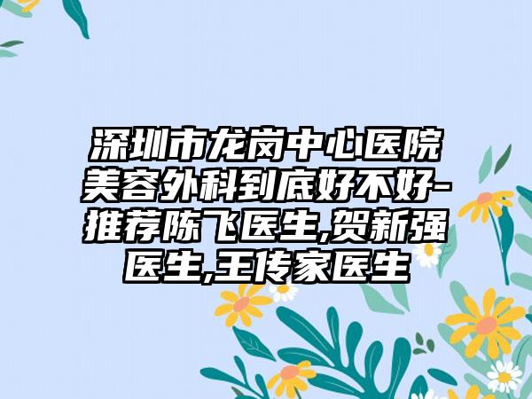 深圳市龙岗中心医院美容外科到底好不好-推荐陈飞医生,贺新强医生,王传家医生