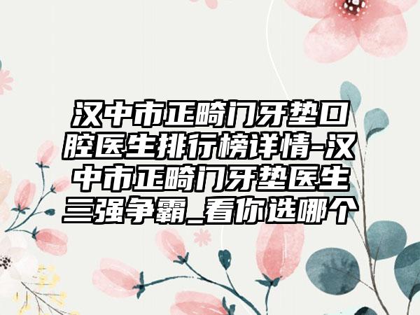 汉中市正畸门牙垫口腔医生排行榜详情-汉中市正畸门牙垫医生三强争霸_看你选哪个
