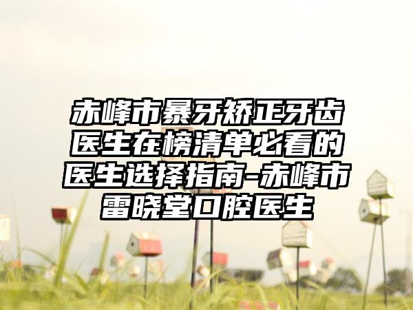 赤峰市暴牙矫正牙齿医生在榜清单必看的医生选择指南-赤峰市雷晓堂口腔医生