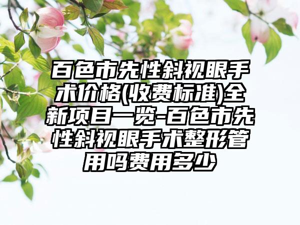 百色市先性斜视眼手术价格(收费标准)全新项目一览-百色市先性斜视眼手术整形管用吗费用多少