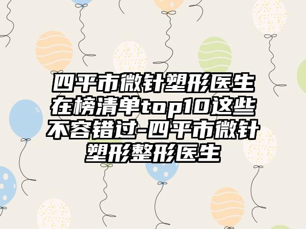 四平市微针塑形医生在榜清单top10这些不容错过-四平市微针塑形整形医生