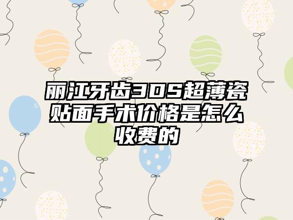 丽江牙齿3DS超薄瓷贴面手术价格是怎么收费的