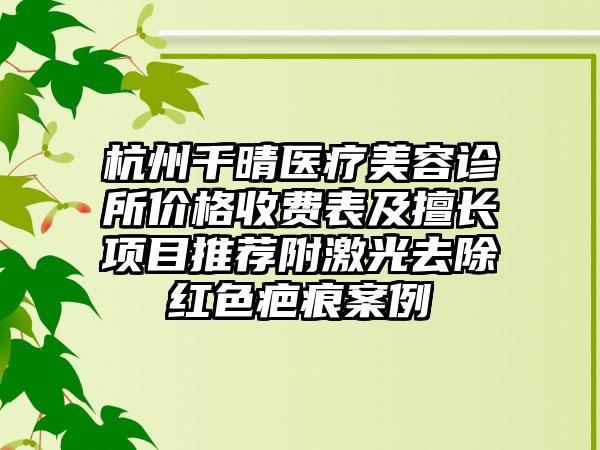 杭州千晴医疗美容诊所价格收费表及擅长项目推荐附激光去除红色疤痕案例