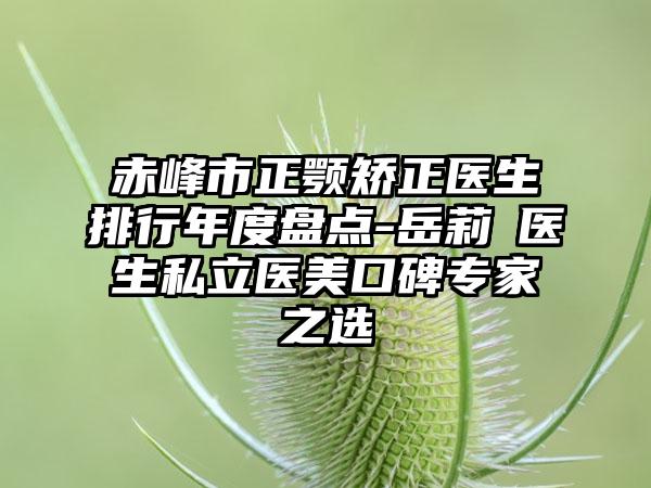 赤峰市正颚矫正医生排行年度盘点-岳莉棡医生私立医美口碑专家之选
