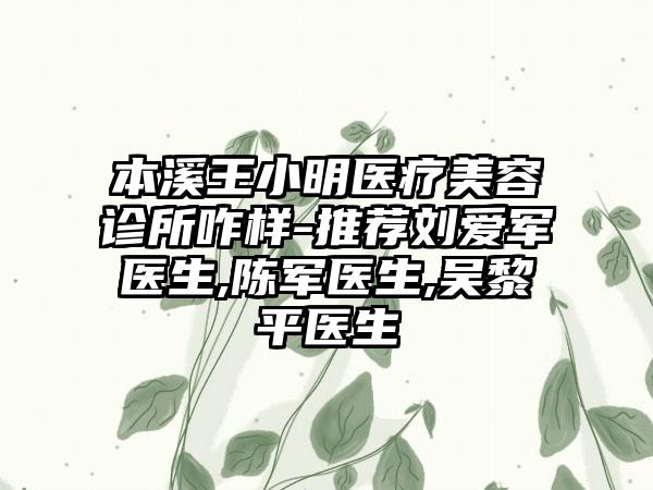 本溪王小明医疗美容诊所咋样-推荐刘爱军医生,陈军医生,吴黎平医生