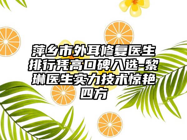 萍乡市外耳修复医生排行凭高口碑入选-黎琳医生实力技术惊艳四方