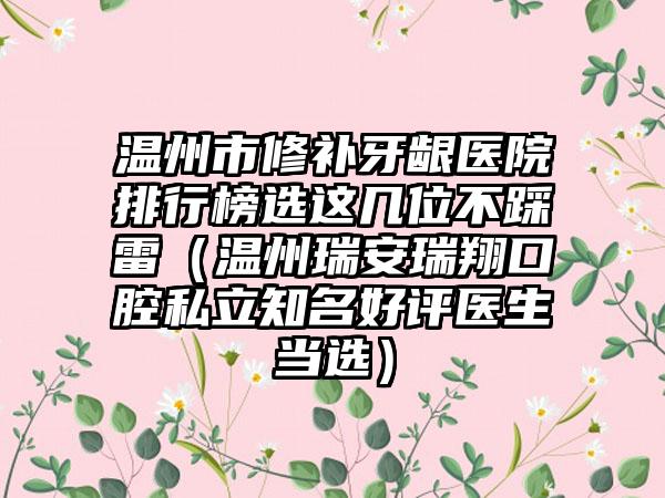 温州市修补牙龈医院排行榜选这几位不踩雷（温州瑞安瑞翔口腔私立知名好评医生当选）