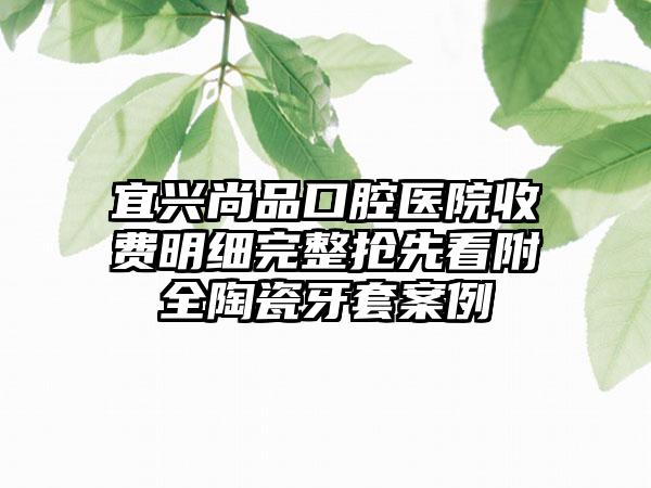 宜兴尚品口腔医院收费明细完整抢先看附全陶瓷牙套案例