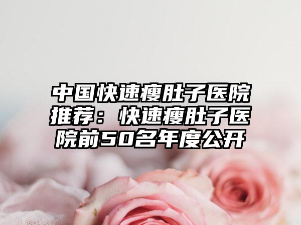 中国快速瘦肚子医院推荐：快速瘦肚子医院前50名年度公开