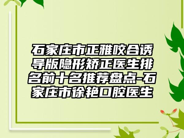 石家庄市正雅咬合诱导版隐形矫正医生排名前十名推荐盘点-石家庄市徐艳口腔医生