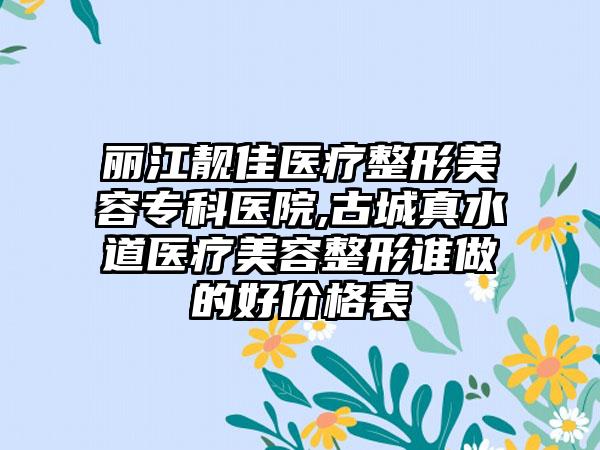 丽江靓佳医疗整形美容专科医院,古城真水道医疗美容整形谁做的好价格表