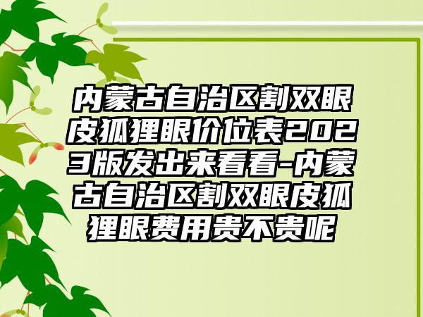内蒙古自治区割双眼皮狐狸眼价位表2023版发出来看看-内蒙古自治区割双眼皮狐狸眼费用贵不贵呢