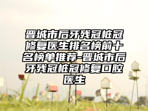 晋城市后牙残冠桩冠修复医生排名榜前十名榜单推荐-晋城市后牙残冠桩冠修复口腔医生