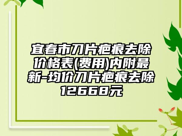 宜春市刀片疤痕去除价格表(费用)内附最新-均价刀片疤痕去除12668元
