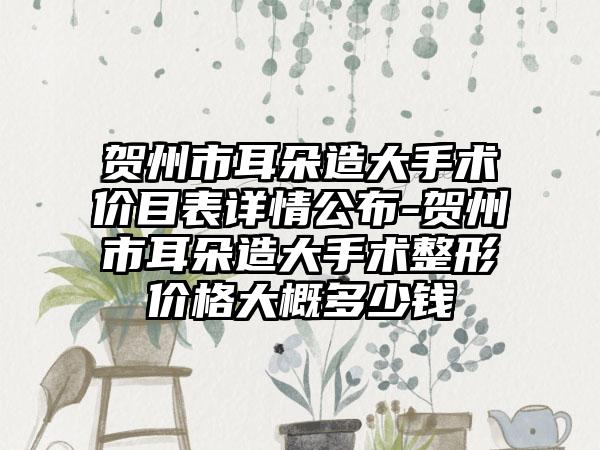贺州市耳朵造大手术价目表详情公布-贺州市耳朵造大手术整形价格大概多少钱