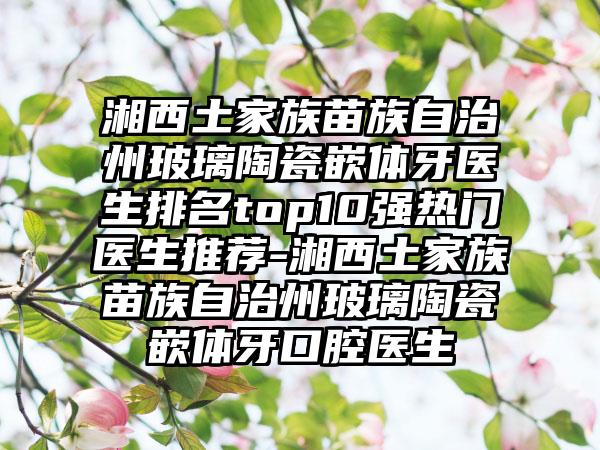 湘西土家族苗族自治州玻璃陶瓷嵌体牙医生排名top10强热门医生推荐-湘西土家族苗族自治州玻璃陶瓷嵌体牙口腔医生