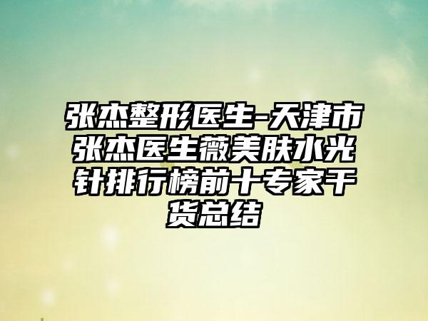 张杰整形医生-天津市张杰医生薇美肤水光针排行榜前十专家干货总结