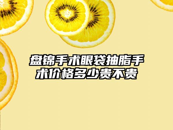 盘锦手术眼袋抽脂手术价格多少贵不贵