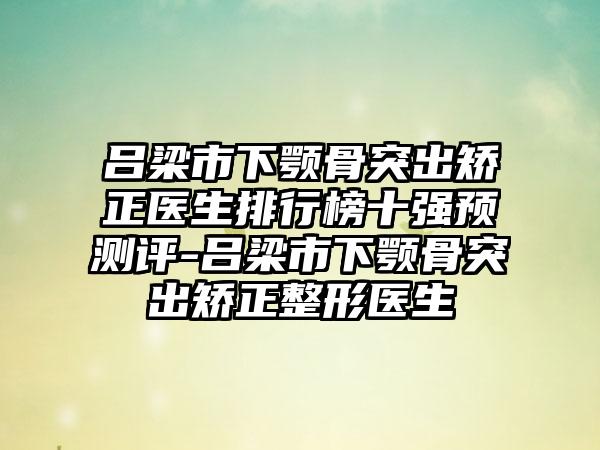 吕梁市下颚骨突出矫正医生排行榜十强预测评-吕梁市下颚骨突出矫正整形医生