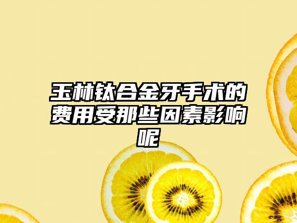 玉林钛合金牙手术的费用受那些因素影响呢