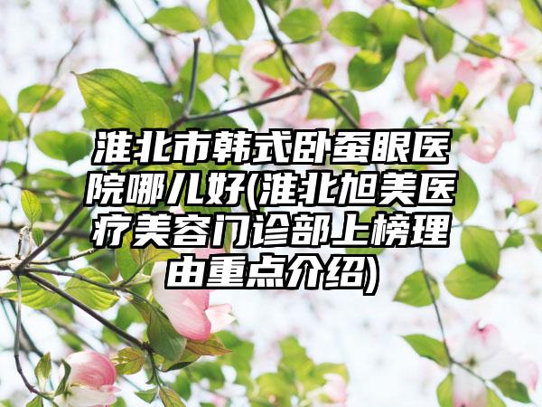 淮北市韩式卧蚕眼医院哪儿好(淮北旭美医疗美容门诊部上榜理由重点介绍)