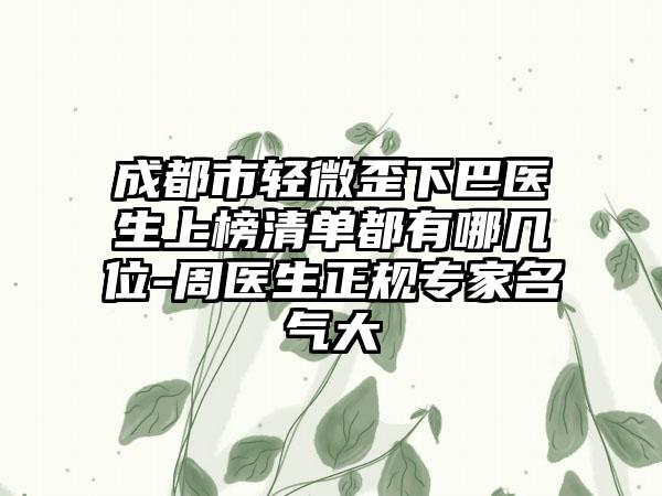 成都市轻微歪下巴医生上榜清单都有哪几位-周医生正规专家名气大