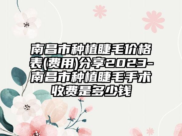 南昌市种植睫毛价格表(费用)分享2023-南昌市种植睫毛手术收费是多少钱