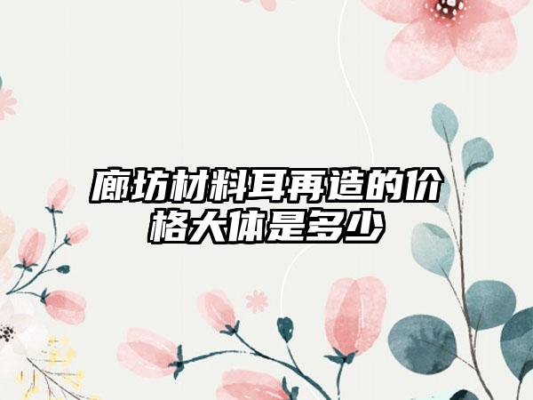 廊坊材料耳再造的价格大体是多少