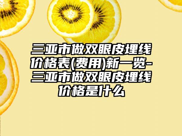 三亚市做双眼皮埋线价格表(费用)新一览-三亚市做双眼皮埋线价格是什么