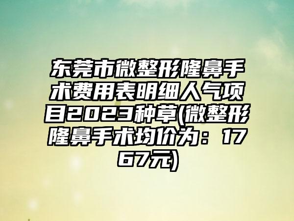 东莞市微整形隆鼻手术费用表明细人气项目2023种草(微整形隆鼻手术均价为：1767元)