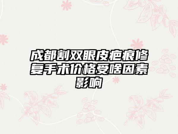 成都割双眼皮疤痕修复手术价格受啥因素影响