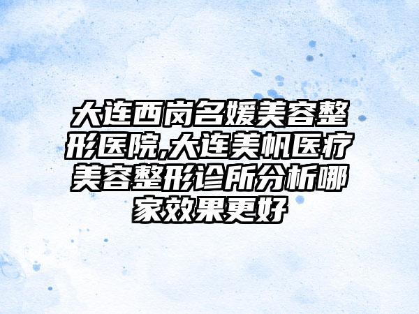 大连西岗名媛美容整形医院,大连美帆医疗美容整形诊所分析哪家效果更好