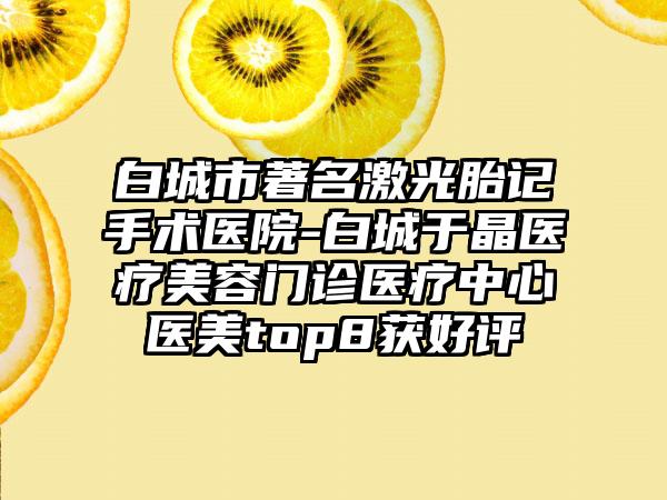 白城市著名激光胎记手术医院-白城于晶医疗美容门诊医疗中心医美top8获好评