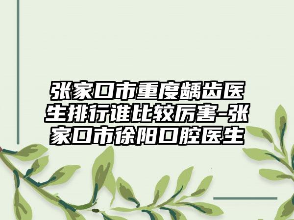 张家口市重度龋齿医生排行谁比较厉害-张家口市徐阳口腔医生