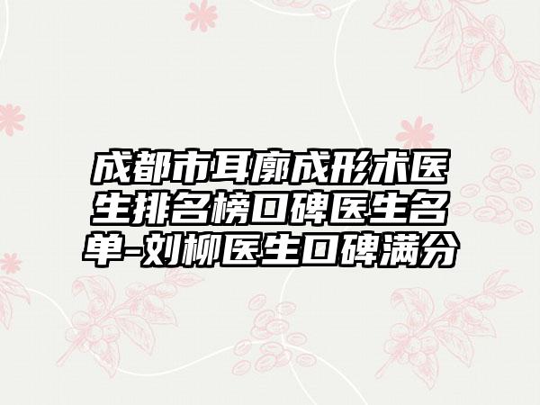 成都市耳廓成形术医生排名榜口碑医生名单-刘柳医生口碑满分